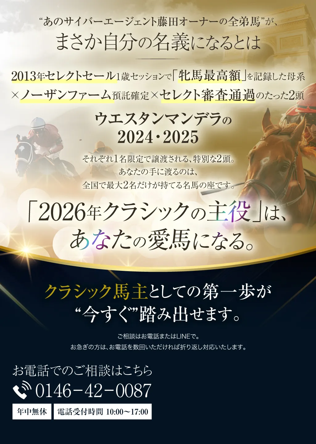 “あの藤田さんの全弟馬”が、まさか自分の名義になるとは。2013年セレクトセール1歳セッションで「牝馬最高額」を記録した母系×ノーザンファーム預託確定×セレクト審査通過のたった2頭《ウエスタンマンデラの2024・2025》──それぞれ1名限定で譲渡される、特別な2頭。あなたの手に渡るのは、全国で最大2名だけが持てる名馬の座です。“2026年クラシックの主役”は、あなたの愛馬になる。