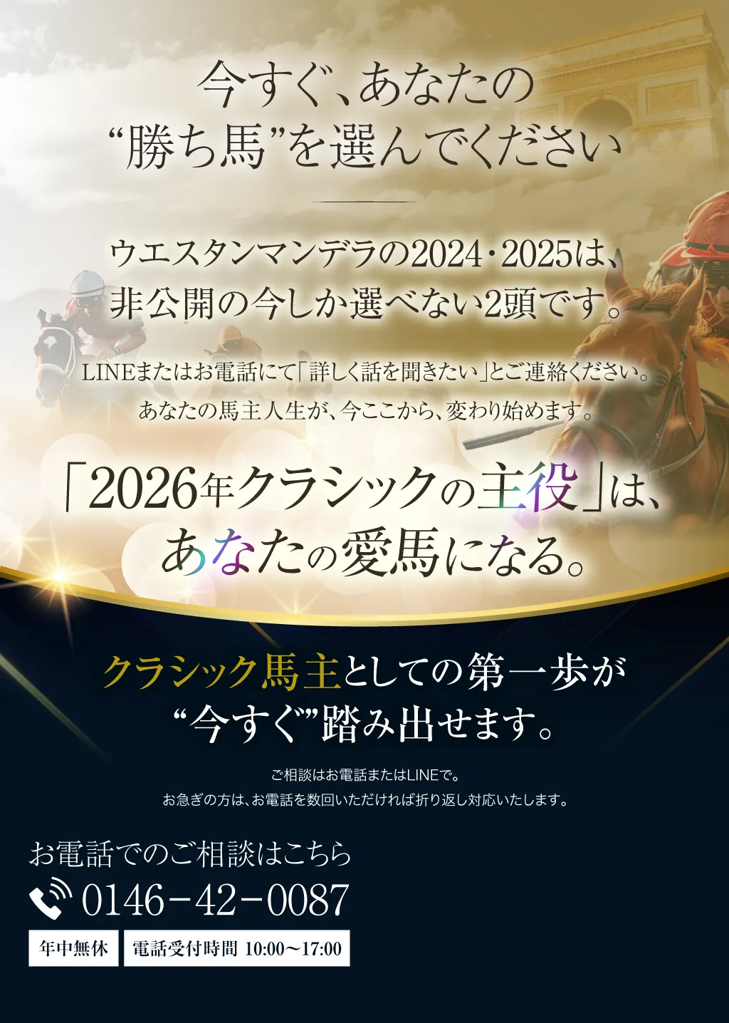 今すぐ、あなたの“勝ち馬”を選んでください。ウエスタンマンデラの2024・2025は、非公開の今しか選べない2頭です。LINEまたはお電話にて「詳しく話を聞きたい」とご連絡ください。あなたの馬主人生が、今ここから、変わり始めます。