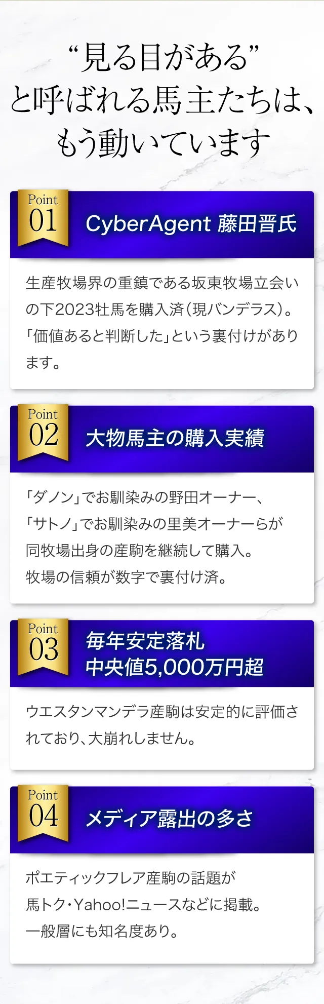 “見る目がある”と呼ばれる馬主たちは、もう動いています。CyberAgent・藤田晋氏。2025牡馬の全兄弟をすでに購入済。「価値あると判断した」という裏付けがあります。大物馬主の購入実績。野田氏、里見氏らが同牧場出身の産駒を継続して購入。牧場の信頼が数字で裏付け済。毎年安定落札、中央値5,000万円超。ウエスタンマンデラ産駒は安定的に評価されており、大崩れしません。メディア露出の多さ。ポエティックフレア産駒の話題が馬トク・Yahoo!ニュースなどに掲載。一般層にも知名度あり。